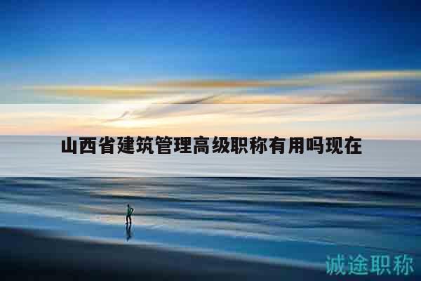 山西省建筑管理高級職稱有用嗎現(xiàn)在