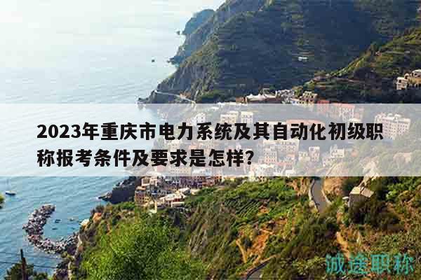 2023年重慶市電力系統(tǒng)及其自動(dòng)化初級(jí)職稱報(bào)考條件及要求是怎樣？