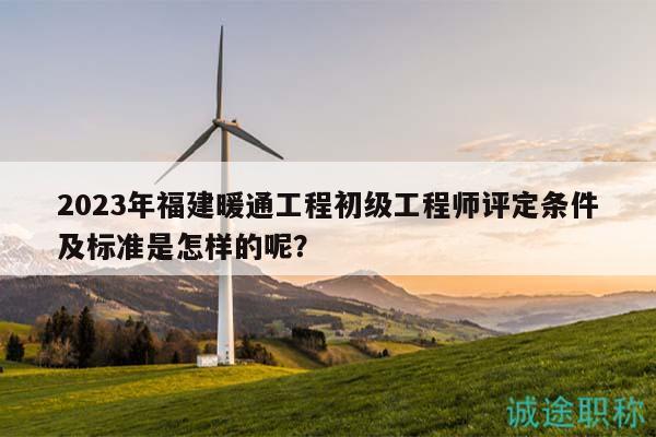 2023年福建暖通工程初級(jí)工程師評(píng)定條件及標(biāo)準(zhǔn)是怎樣的呢？