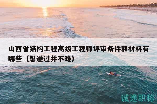 山西省結(jié)構(gòu)工程高級(jí)工程師評(píng)審條件和材料有哪些（想通過(guò)并不難）