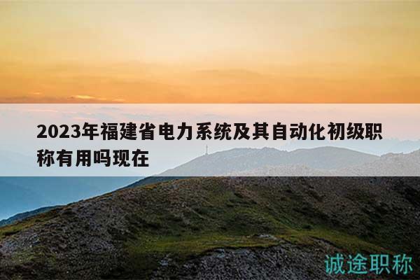 2023年福建省電力系統(tǒng)及其自動化初級職稱有用嗎現(xiàn)在