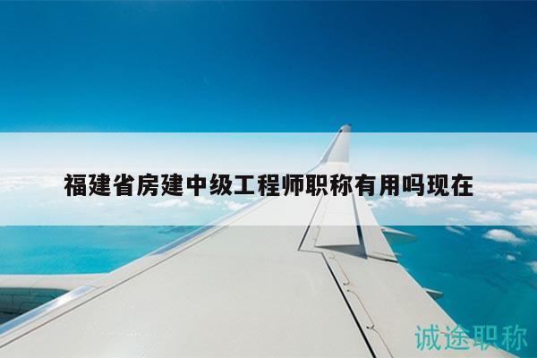 福建省房建中級(jí)工程師職稱有用嗎現(xiàn)在