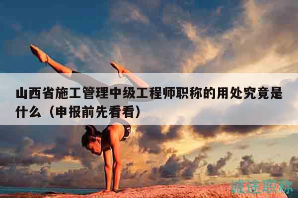 山西省施工管理中級工程師職稱的用處究竟是什么（申報前先看看）