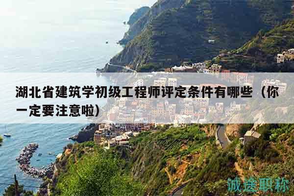 湖北省建筑學(xué)初級(jí)工程師評(píng)定條件有哪些（你一定要注意啦）