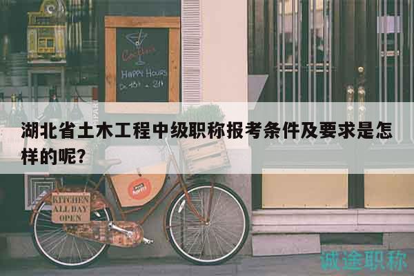 湖北省土木工程中級職稱報(bào)考條件及要求是怎樣的呢？