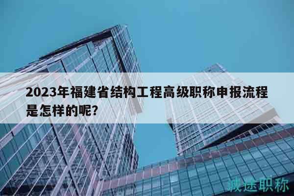 2023年福建省結構工程高級職稱申報流程是怎樣的呢？
