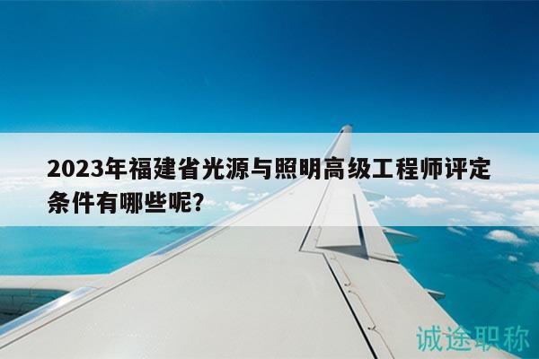 2023年福建省光源與照明高級工程師評定條件有哪些呢？
