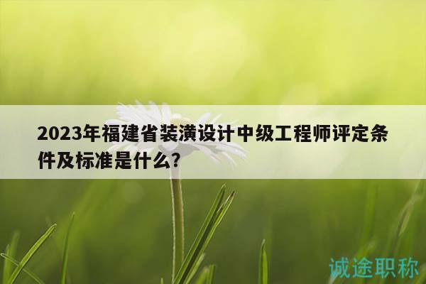2023年福建省裝潢設(shè)計(jì)中級(jí)工程師評(píng)定條件及標(biāo)準(zhǔn)是什么？