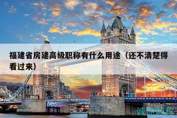 福建省房建高級職稱有什么用途（還不清楚得看過來）