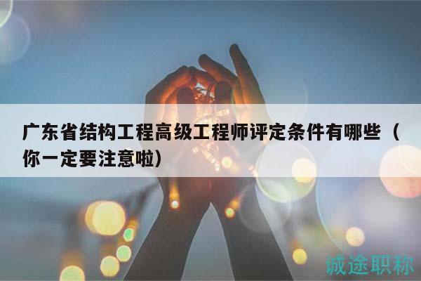 廣東省結(jié)構(gòu)工程高級工程師評定條件有哪些（你一定要注意啦）