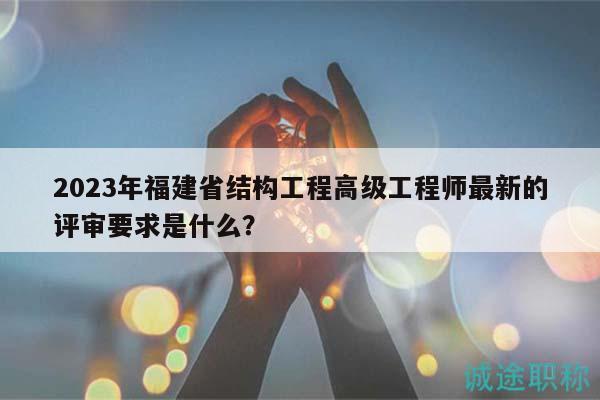 2023年福建省結(jié)構(gòu)工程高級(jí)工程師最新的評(píng)審要求是什么？