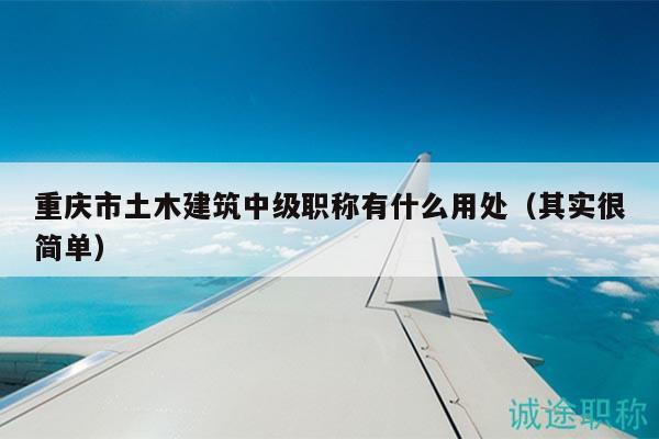 重慶市土木建筑中級(jí)職稱有什么用處（其實(shí)很簡(jiǎn)單）