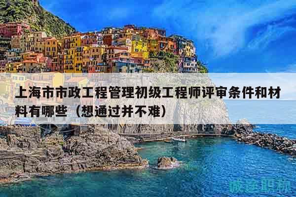 上海市市政工程管理初級工程師評審條件和材料有哪些（想通過并不難）