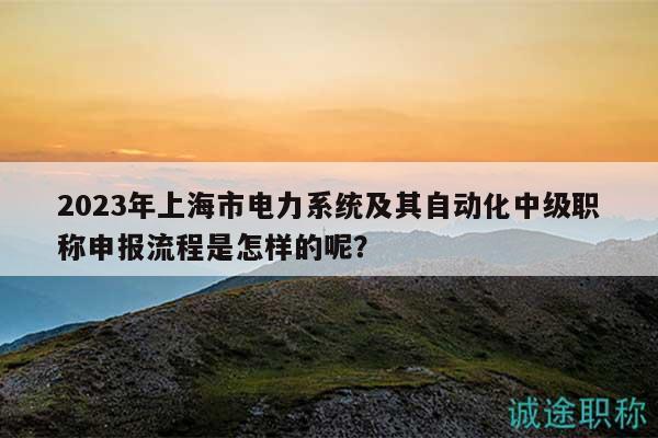 2023年上海市電力系統(tǒng)及其自動(dòng)化中級(jí)職稱申報(bào)流程是怎樣的呢？