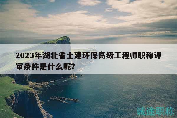 2023年湖北省土建環(huán)保高級(jí)工程師職稱評(píng)審條件是什么呢？