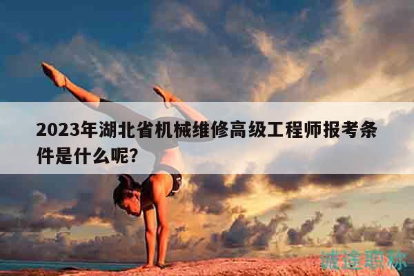 2023年湖北省機(jī)械維修高級(jí)工程師報(bào)考條件是什么呢？