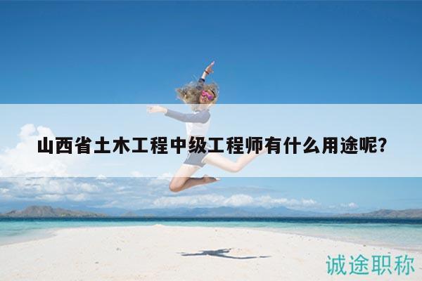 山西省土木工程中級工程師有什么用途呢？