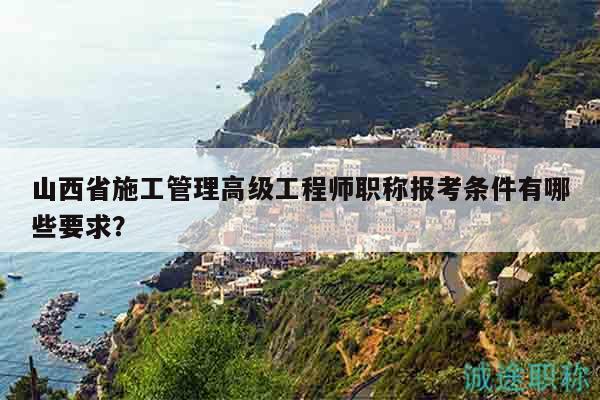 山西省施工管理高級工程師職稱報(bào)考條件有哪些要求？