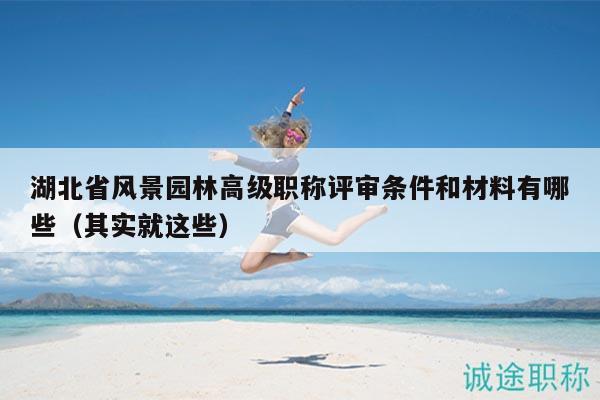 湖北省風(fēng)景園林高級職稱評審條件和材料有哪些（其實就這些）