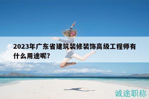 2023年廣東省建筑裝修裝飾高級(jí)工程師有什么用途呢？