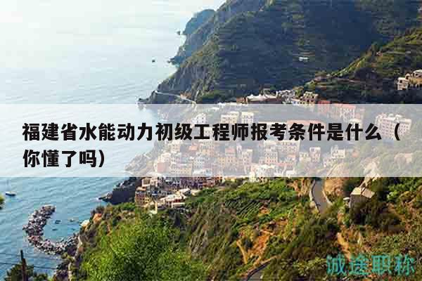福建省水能動(dòng)力初級(jí)工程師報(bào)考條件是什么（你懂了嗎）