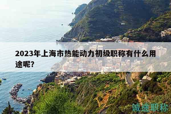 2023年上海市熱能動(dòng)力初級(jí)職稱有什么用途呢？