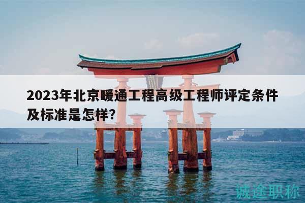 2023年北京暖通工程高級工程師評定條件及標(biāo)準(zhǔn)是怎樣？