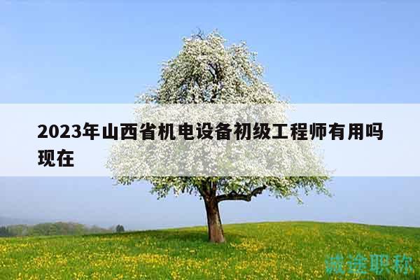 2023年山西省機電設(shè)備初級工程師有用嗎現(xiàn)在