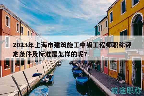 2023年上海市建筑施工中級工程師職稱評定條件及標(biāo)準(zhǔn)是怎樣的呢？