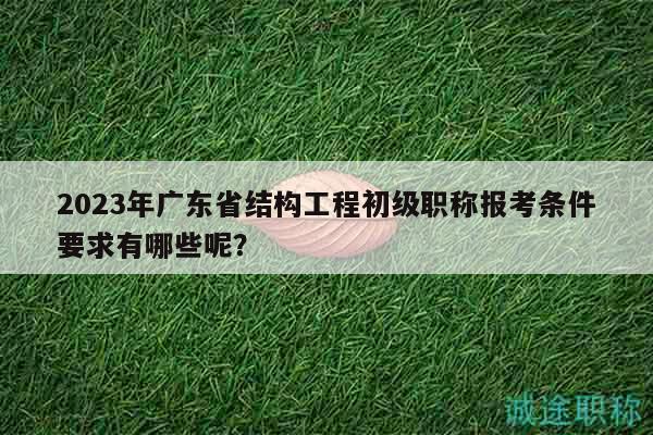 2023年廣東省結構工程初級職稱報考條件要求有哪些呢？