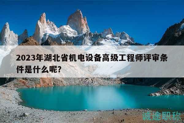 2023年湖北省機(jī)電設(shè)備高級(jí)工程師評(píng)審條件是什么呢？