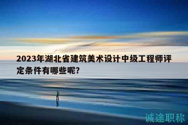 2023年湖北省建筑美術(shù)設(shè)計(jì)中級(jí)工程師評(píng)定條件有哪些呢？