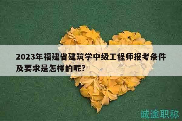 2023年福建省建筑學(xué)中級(jí)工程師報(bào)考條件及要求是怎樣的呢？