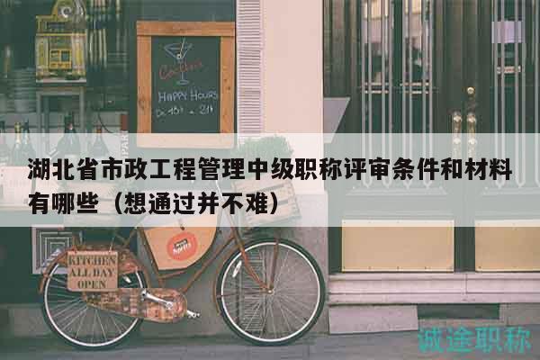 湖北省市政工程管理中級(jí)職稱評(píng)審條件和材料有哪些（想通過并不難）