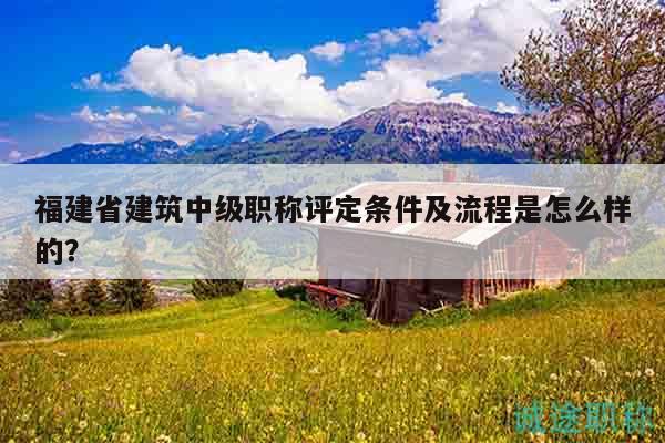 福建省建筑中級(jí)職稱評(píng)定條件及流程是怎么樣的？