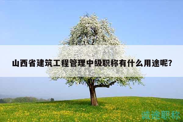 山西省建筑工程管理中級(jí)職稱(chēng)有什么用途呢？