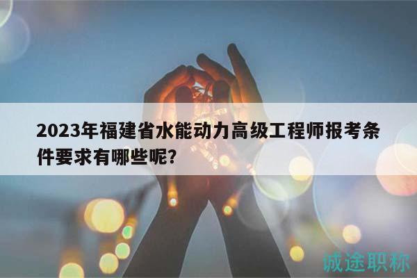 2023年福建省水能動力高級工程師報考條件要求有哪些呢？