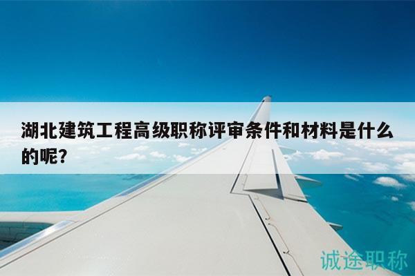 湖北建筑工程高級(jí)職稱評(píng)審條件和材料是什么的呢？