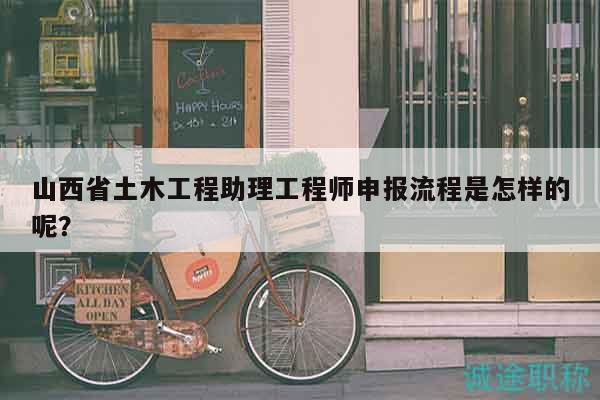 山西省土木工程助理工程師申報(bào)流程是怎樣的呢？
