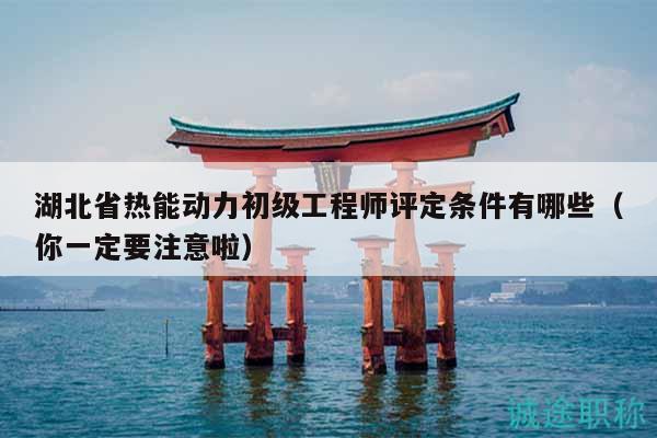 湖北省熱能動(dòng)力初級(jí)工程師評(píng)定條件有哪些（你一定要注意啦）