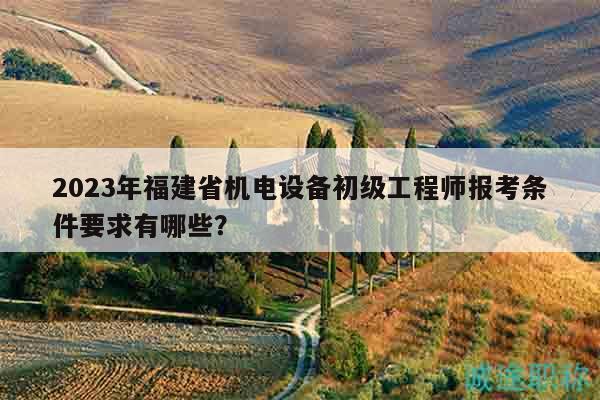 2023年福建省機(jī)電設(shè)備初級(jí)工程師報(bào)考條件要求有哪些？