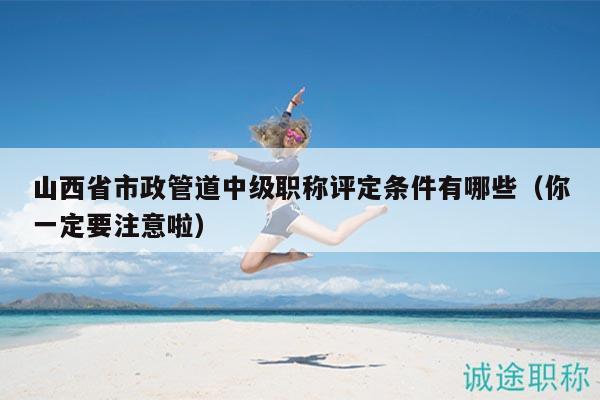 山西省市政管道中級職稱評定條件有哪些（你一定要注意啦）