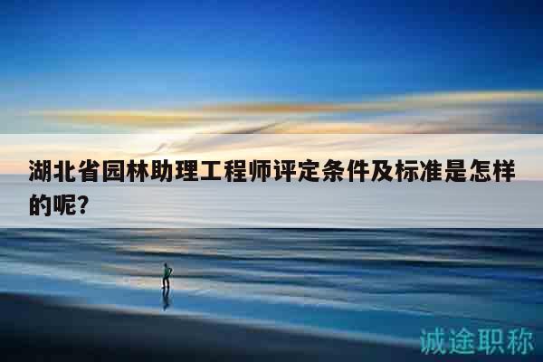 湖北省園林助理工程師評定條件及標(biāo)準(zhǔn)是怎樣的呢？