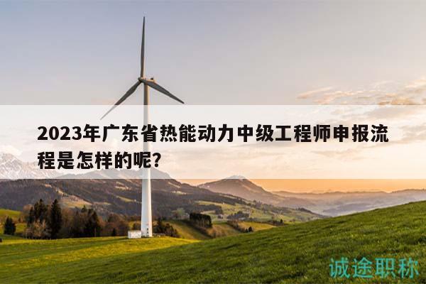 2023年廣東省熱能動力中級工程師申報流程是怎樣的呢？