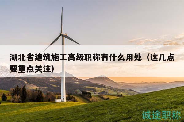 湖北省建筑施工高級職稱有什么用處（這幾點(diǎn)要重點(diǎn)關(guān)注）