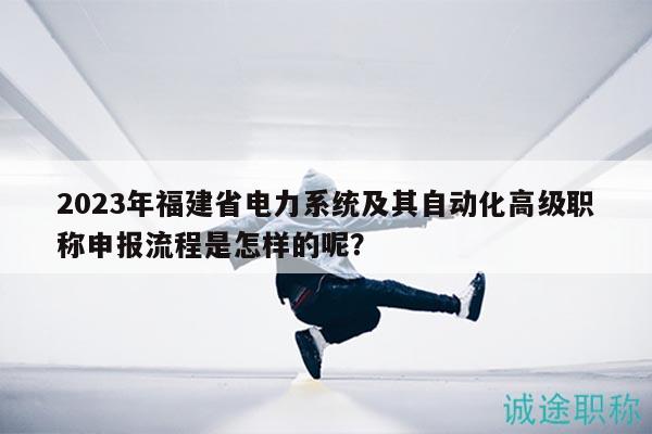 2023年福建省電力系統(tǒng)及其自動(dòng)化高級(jí)職稱申報(bào)流程是怎樣的呢？