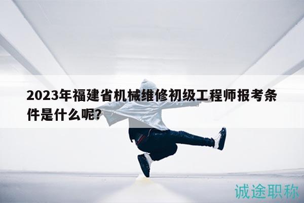 2023年福建省機(jī)械維修初級(jí)工程師報(bào)考條件是什么呢？