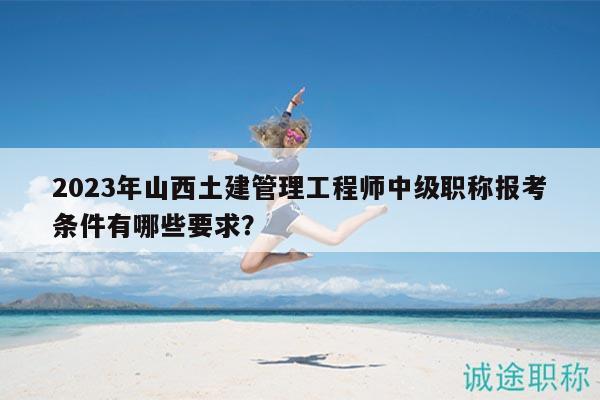 2023年山西土建管理工程師中級職稱報(bào)考條件有哪些要求？
