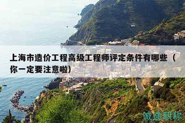 上海市造價工程高級工程師評定條件有哪些（你一定要注意啦）