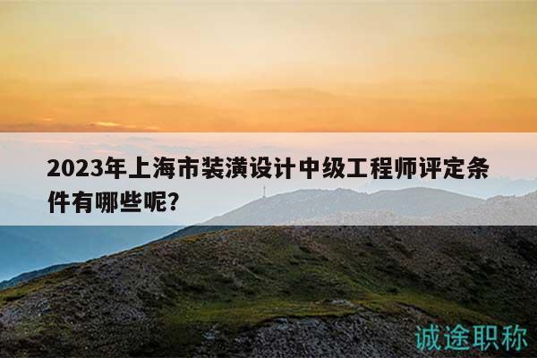 2023年上海市裝潢設(shè)計中級工程師評定條件有哪些呢？